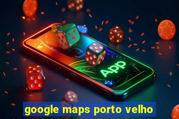 google maps porto velho